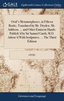 Ovid's Metamorphoses, in Fifteen Books. Translated by Mr. Dryden. Mr. Addison. ... and Other Eminent Hands. Publish'd by Sir Samuel Garth, M.D. Adorn'd With Sculptures. ... The Third Edition