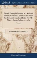 Travels Through Germany. In a Series of Letters; Written in German by the Baron Riesbeck, and Translated by the Rev. Mr. Maty, ... In two Volumes. ... of 2; Volume 1