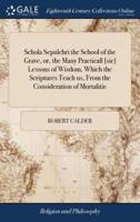 Schola Sepulchri the School of the Grave, or, the Many Practicall [sic] Lessons of Wisdom, Which the Scriptures Teach us, From the Consideration of Mortalitie