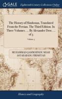 The History of Hindostan, Translated From the Persian. The Third Edition. In Three Volumes. ... By Alexander Dow, ... of 3; Volume 3