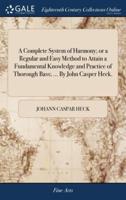 A Complete System of Harmony; or a Regular and Easy Method to Attain a Fundamental Knowledge and Practice of Thorough Bass; ... By John Casper Heck.