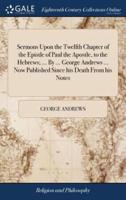 Sermons Upon the Twelfth Chapter of the Epistle of Paul the Apostle, to the Hebrews; ... By ... George Andrews ... Now Published Since his Death From his Notes