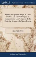 Hymns and Spiritual Songs. In Three Books. I. On Various Subjects. II. Adapted to the Lord's Supper. III. In Particular Measures. By Simon Browne