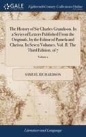 The History of Sir Charles Grandison. In a Series of Letters Published From the Originals, by the Editor of Pamela and Clarissa. In Seven Volumes. Vol. II. The Third Edition. of 7; Volume 2