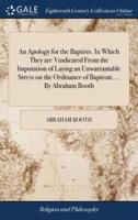 An Apology for the Baptists. In Which They are Vindicated From the Imputation of Laying an Unwarrantable Stress on the Ordinance of Baptism; ... By Abraham Booth