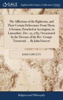The Afflictions of the Righteous, and Their Certain Deliverance From Them. A Sermon, Preached at Accrington, in Lancashire, Dec. 25, 1783. Occasioned by the Decease of the Rev. George Townsend. ... By John Fawcett