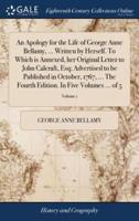 An Apology for the Life of George Anne Bellamy, ... Written by Herself. To Which is Annexed, her Original Letter to John Calcraft, Esq; Advertised to be Published in October, 1767, ... The Fourth Edition. In Five Volumes ... of 5; Volume 1