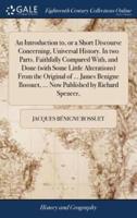 An Introduction to, or a Short Discourse Concerning, Universal History. In two Parts. Faithfully Compared With, and Done (with Some Little Alterations) From the Original of ... James Benigne Bossuet, ... Now Published by Richard Spencer,