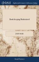 Book-keeping Modernised: Or, Merchant-accounts by Double Entry, According to the Italian Form. ... To Which is Added, a Large Appendix. ... By John Mair, A.M. The Fourth Edition