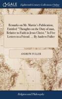 Remarks on Mr. Martin's Publication, Entitled "Thoughts on the Duty of man, Relative to Faith in Jesus Christ." In Five Letters to a Friend. ... By Andrew Fuller