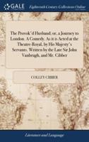 The Provok'd Husband; or, a Journey to London. A Comedy. As it is Acted at the Theatre-Royal, by His Majesty's Servants. Written by the Late Sir John Vanbrugh, and Mr. Cibber