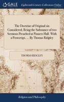 The Doctrine of Original sin Considered, Being the Substance of two Sermons Preached at Pinners Hall. With a Postscript, ... By Thomas Ridgley
