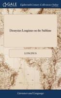 Dionysius Longinus on the Sublime: Translated From the Greek. With Notes and Observations, and Some Account of the Life, Writings, and Character of the Author. By William Smith, ... The Fifth Edition, Corrected and Improved