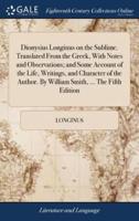 Dionysius Longinus on the Sublime. Translated From the Greek, With Notes and Observations; and Some Account of the Life, Writings, and Character of the Author. By William Smith, ... The Fifth Edition
