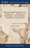 Hydrostatical and Pneumatical Lectures, by Roger Cotes, ... With Notes, by Robert Smith, ... The Third Edition, Carefully Revised and Corrected