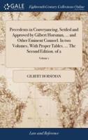 Precedents in Conveyancing, Settled and Approved by Gilbert Horsman, ... and Other Eminent Counsel. In two Volumes, With Proper Tables. ... The Second Edition. of 2; Volume 1