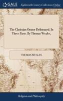 The Christian Orator Delineated. In Three Parts. By Thomas Weales,