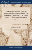 The History of Scotland, From the Establishment of the Reformation, Till the Death of Queen Mary. ... By Gilbert Stuart, ... The Second Edition. of 2; Volume 1