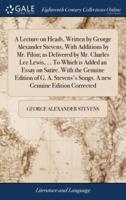 A Lecture on Heads, Written by George Alexander Stevens, With Additions by Mr. Pilon; as Delivered by Mr. Charles Lee Lewis, ... To Which is Added an Essay on Satire. With the Genuine Edition of G. A. Stevens's Songs. A new Genuine Edition Corrected