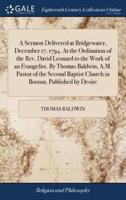 A Sermon Delivered at Bridgewater, December 17, 1794. At the Ordination of the Rev. David Leonard to the Work of an Evangelist. By Thomas Baldwin, A.M. Pastor of the Second Baptist Church in Boston. Published by Desire