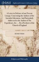 A Letter in Defence of our Present Liturgy; Concerning the Authors of the Intended Alteration. And Particularly Addressed to the Author of The Expediency, &c. ... By a Presbyter of the Church of England