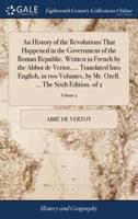 An History of the Revolutions That Happened in the Government of the Roman Republic. Written in French by the Abbot de Vertot, ... Translated Into English, in two Volumes, by Mr. Ozell. ... The Sixth Edition. of 2; Volume 2