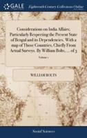 Considerations on India Affairs; Particularly Respecting the Present State of Bengal and its Dependencies. With a map of Those Countries, Chiefly From Actual Surveys. By William Bolts, ... of 3; Volume 1