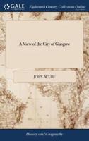 A View of the City of Glasgow: Or, an Account of its Origin, Rise and Progress, With a More Particular Description Thereof Than has Hitherto Been Known. ... By John McUre Alias Campbel,