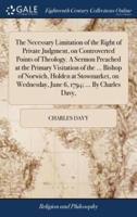 The Necessary Limitation of the Right of Private Judgment, on Controverted Points of Theology. A Sermon Preached at the Primary Visitation of the ... Bishop of Norwich, Holden at Stowmarket, on Wednesday, June 6, 1794; ... By Charles Davy,