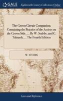 The Crown Circuit Companion; Containing the Practice of the Assises on the Crown Side, ... By W. Stubbs, and G. Talmash, ... The Fourth Edition