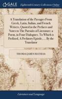 A Translation of the Passages From Greek, Latin, Italian, and French Writers, Quoted in the Prefaces and Notes to The Pursuits of Literature; a Poem, in Four Dialogues. To Which is Prefixed, A Prefatory Epistle, ... By the Translator