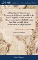 A Memorial and Remonstrance, Presented to the General Assembly of the State of Virginia, at Their Session in 1785, in Consequence of a Bill Brought Into That Assembly for the Establishment of Religion by Law