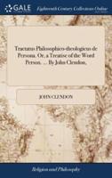 Tractatus Philosophico-theologicus de Persona. Or, a Treatise of the Word Person. ... By John Clendon,