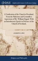 A Vindication of the Church of Scotland, From the Malicious and Groundless Aspersions of Mr. William Dugud. With an Introductory Epistle in Defence of the Church of Scotland,
