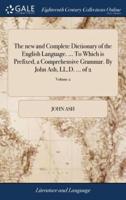 The new and Complete Dictionary of the English Language. ... To Which is Prefixed, a Comprehensive Grammar. By John Ash, LL.D. ... of 2; Volume 2
