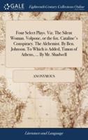 Four Select Plays. Viz. The Silent Woman. Volpone, or the fox. Cataline's Conspiracy. The Alchemist. By Ben. Johnson. To Which is Added, Timon of Athens, ... By Mr. Shadwell