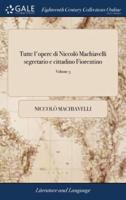 Tutte l'opere di Niccolò Machiavelli segretario e cittadino Fiorentino: ... of 3; Volume 3