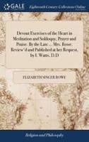 Devout Exercises of the Heart in Meditation and Soliloquy, Prayer and Praise. By the Late ... Mrs. Rowe. Review'd and Published at her Request, by I. Watts, D.D