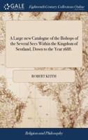 A Large new Catalogue of the Bishops of the Several Sees Within the Kingdom of Scotland, Down to the Year 1688.