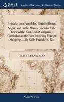 Remarks on a Pamphlet, Entitled Bengal Sugar; and on the Manner in Which the Trade of the East-India Company is Carried on in the East-Indies by Foreign Shipping, ... By Gilb. Francklyn, Esq