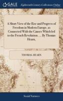 A Short View of the Rise and Progress of Freedom in Modern Europe, as Connected With the Causes Which led to the French Revolution. ... By Thomas Hearn,