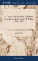 A Treatise on Government. Translated From the Greek of Aristotle. By William Ellis, A.M
