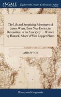 The Life and Surprizing Adventures of James Wyatt, Born Near Exeter, in Devonshire, in the Year 1707. ... Written by Himself. Adorn'd With Copper Plates