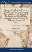 Plutarch's Lives, Translated From the Original Greek, With Notes, Critical and Historical, and a new Life of Plutarch. By John Langhorne, D.D. and William Langhorne, M.A. In six Volumes. ... The Fifth Edition, Corrected. of 6; Volume 1