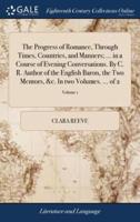 The Progress of Romance, Through Times, Countries, and Manners; ... in a Course of Evening Conversations. By C. R. Author of the English Baron, the Two Mentors, &c. In two Volumes. ... of 2; Volume 1
