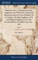 Plutarch's Lives, Translated From the Original Greek; With Notes Critical and Historical, and a new Life of Plutarch. In six Volumes. By John Langhorne, D.D. and William Langhorne, M.A. The Seventh Edition, Carefully Corrected, .. of 6; Volume 1
