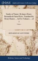 Studies of Nature. By James-Henry-Bernardin de Saint-Pierre. Translated by Henry Hunter, ... In Five Volumes. ... of 5; Volume 1