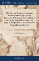 The Duty and Reward of Loving our Country and Seeking it's [sic] Prosperity. A Discourse Delivered in two Parts, at the National Fast, April 25th, 1799. By Joseph Dana, A.M. Pastor of the South Church in Ipswich