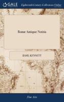 Romæ Antiquæ Notitia: Or, the Antiquities of Rome. In two Parts. ... By Basil Kennett, ... The Eleventh Edition Corrected and Improved