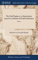 The Field Engineer; or Instructions Upon Every Branch of Field Fortification: ... With Plans and Explanatory Notes. Translated From the Fourth Edition of the German Original of J.G. Tielke, ... by Edwin Hewgill, ... of 2; Volume 1